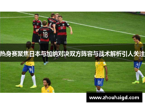 热身赛聚焦日本与加纳对决双方阵容与战术解析引人关注