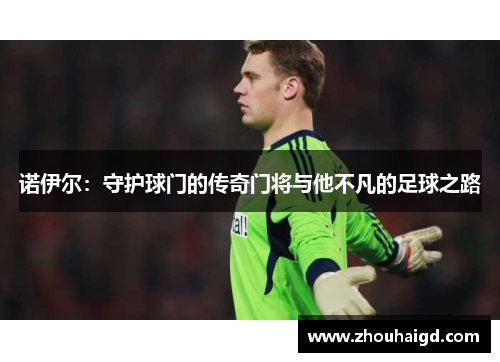诺伊尔：守护球门的传奇门将与他不凡的足球之路