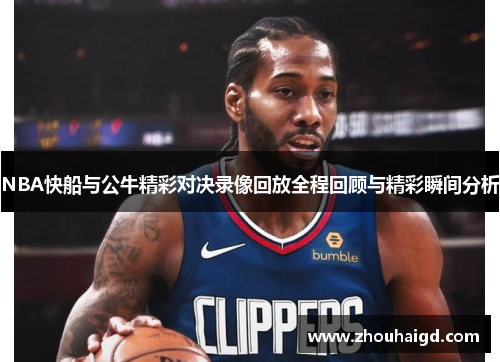 NBA快船与公牛精彩对决录像回放全程回顾与精彩瞬间分析