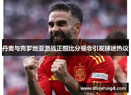 丹麦与克罗地亚激战正酣比分悬念引发球迷热议
