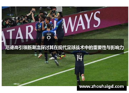 厄德高引领新潮流探讨其在现代足球战术中的重要性与影响力