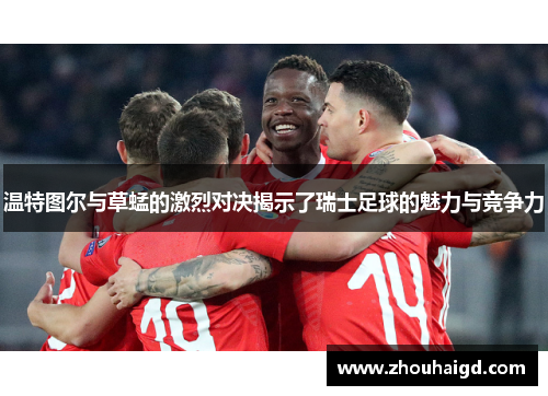 温特图尔与草蜢的激烈对决揭示了瑞士足球的魅力与竞争力