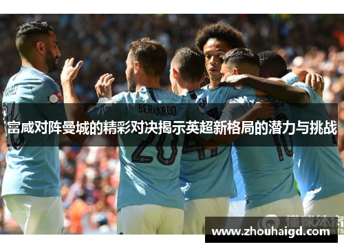 富咸对阵曼城的精彩对决揭示英超新格局的潜力与挑战